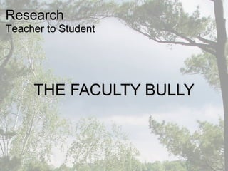 THE FACULTY BULLYTHE FACULTY BULLY
ResearchResearch
Teacher to StudentTeacher to Student
 
