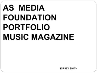 AS MEDIA
FOUNDATION
PORTFOLIO
MUSIC MAGAZINE


           KIRSTY SMITH
 