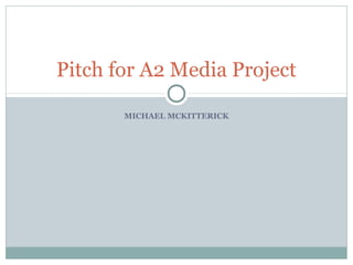 MICHAEL MCKITTERICK
Pitch for A2 Media Project
 