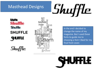 Masthead Designs
In the end I decided to
change the name of my
magazine. But I used these
fonts to guide me to
choosing a font I liked for my
final front cover.
 