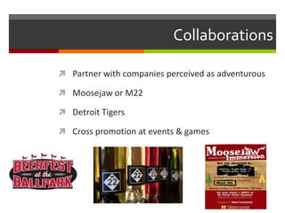 Collaborations
 Partner with companies perceived as adventurous
 Moosejaw or M22
 Detroit Tigers
 Cross promotion at events & games
 