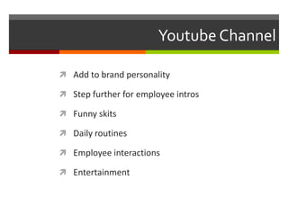 Youtube Channel
 Add to brand personality
 Step further for employee intros
 Funny skits
 Daily routines
 Employee interactions
 Entertainment
 
