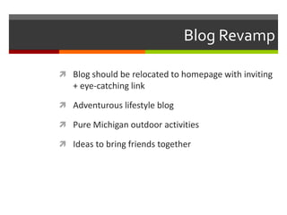 Blog Revamp
 Blog should be relocated to homepage with inviting
+ eye-catching link
 Adventurous lifestyle blog
 Pure Michigan outdoor activities
 Ideas to bring friends together
 
