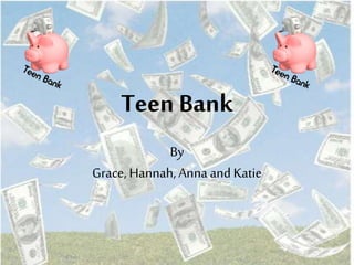 Teen Bank
By
Grace, Hannah,Anna and Katie
 