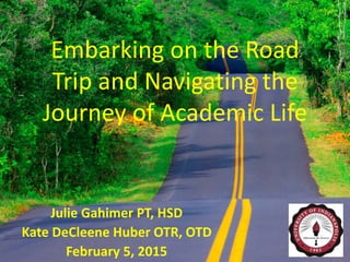 Embarking on the Road
Trip and Navigating the
Journey of Academic Life
Julie Gahimer PT, HSD
Kate DeCleene Huber OTR, OTD
February 5, 2015
 