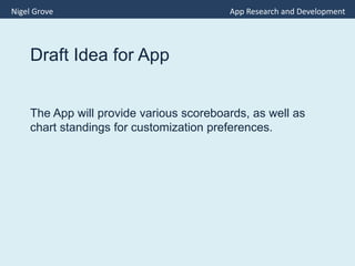 Draft Idea for App
The App will provide various scoreboards, as well as
chart standings for customization preferences.
Nigel Grove App Research and Development
 