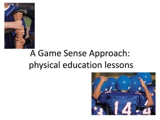A Game Sense Approach:
physical education lessons
 