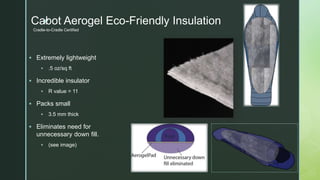 z
zzCabot Aerogel Eco-Friendly Insulation
 Extremely lightweight
 .5 oz/sq ft
 Incredible insulator
 R value = 11
 Packs small
 3.5 mm thick
 Eliminates need for
unnecessary down fill.
 (see image)
Cradle-to-Cradle Certified
 