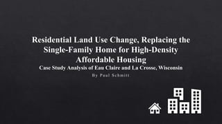 Residential Land Use Change, Replacing the
Single-Family Home for High-Density
Affordable Housing
Case Study Analysis of Eau Claire and La Crosse, Wisconsin
B y P a u l S c h m i t t
 