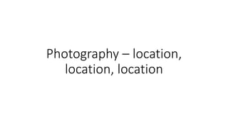 Photography – location,
location, location
 