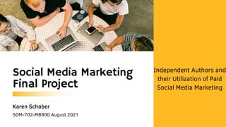 Social Media Marketing
Final Project
Karen Schober
SOM-702-MB900 August 2021
Independent Authors and
their Utilization of Paid
Social Media Marketing
 