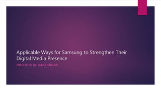 Applicable Ways for Samsung to Strengthen Their
Digital Media Presence
PRESENTED BY: JAMES MILLAR
 