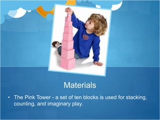 Materials 
• The Pink Tower - a set of ten blocks is used for stacking, 
counting, and imaginary play. 
 