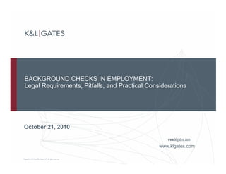 Copyright © 2010 by K&L Gates LLP. All rights reserved.
BACKGROUND CHECKS IN EMPLOYMENT:
Legal Requirements, Pitfalls, and Practical Considerations
October 21, 2010
www.klgates.com
 