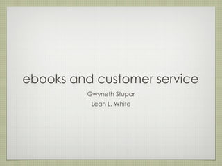 ebooks and customer service
         Gwyneth Stupar
          Leah L. White
 
