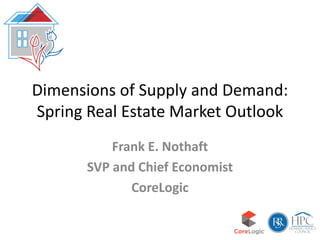 Dimensions of Supply and Demand:
Spring Real Estate Market Outlook
Frank E. Nothaft
SVP and Chief Economist
CoreLogic
 