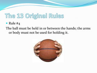 The 13 Original RulesRule #4The ball must be held in or between the hands; the arms or body must not be used for holding it. 