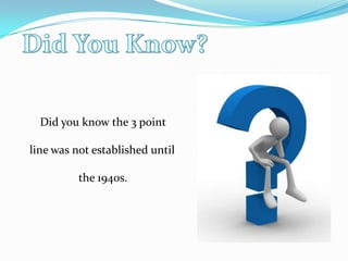 Did You Know?Did you know the 3 point line was not established until the 1940s.