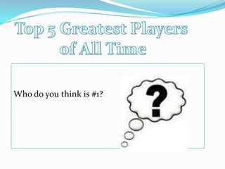 Top 5 Greatest Players of All TimeWho do you think is #1?