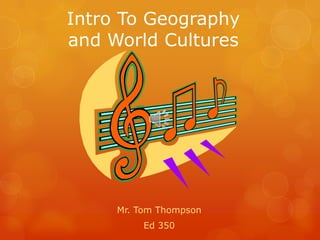 Intro To Geography and World Cultures Mr. Tom Thompson Ed 350 