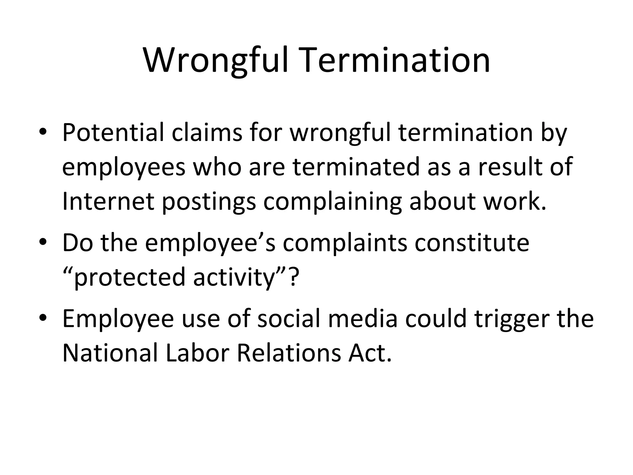 Wrongful Termination Potential claims for wrongful termination by employees who are terminated as a result of Internet postings complaining about work. Do the employee’s complaints constitute “protected activity”?  Employee use of social media could trigger the National Labor Relations Act. 