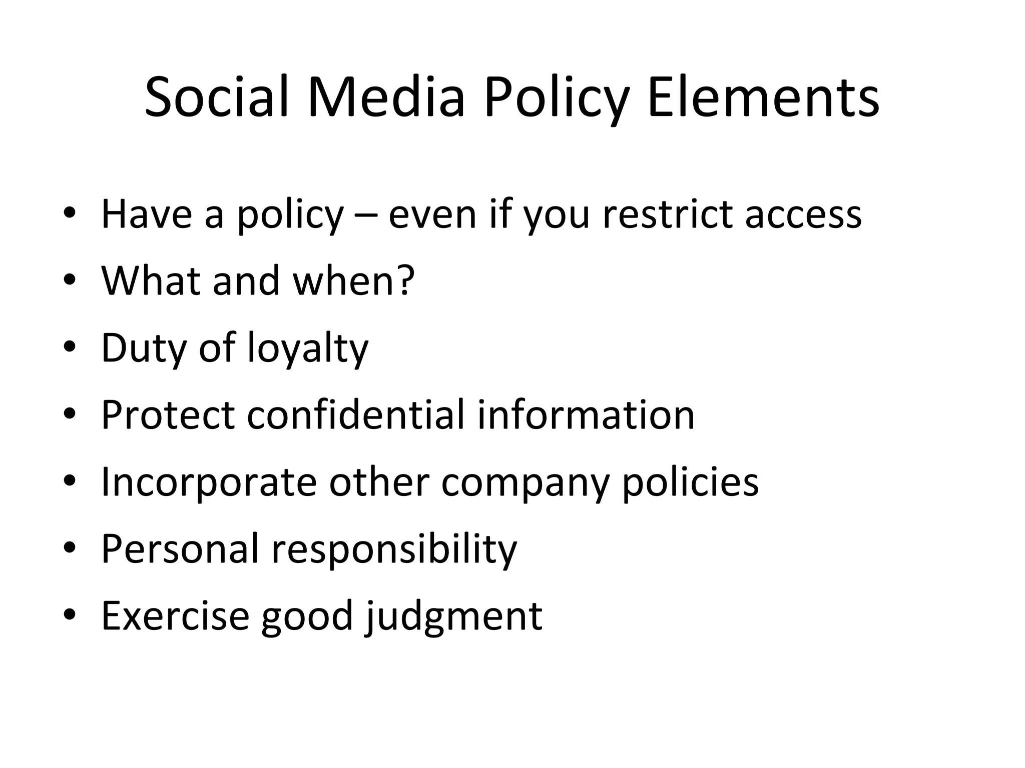Social Media Policy Elements Have a policy – even if you restrict access What and when? Duty of loyalty Protect confidential information  Incorporate other company policies Personal responsibility Exercise good judgment 