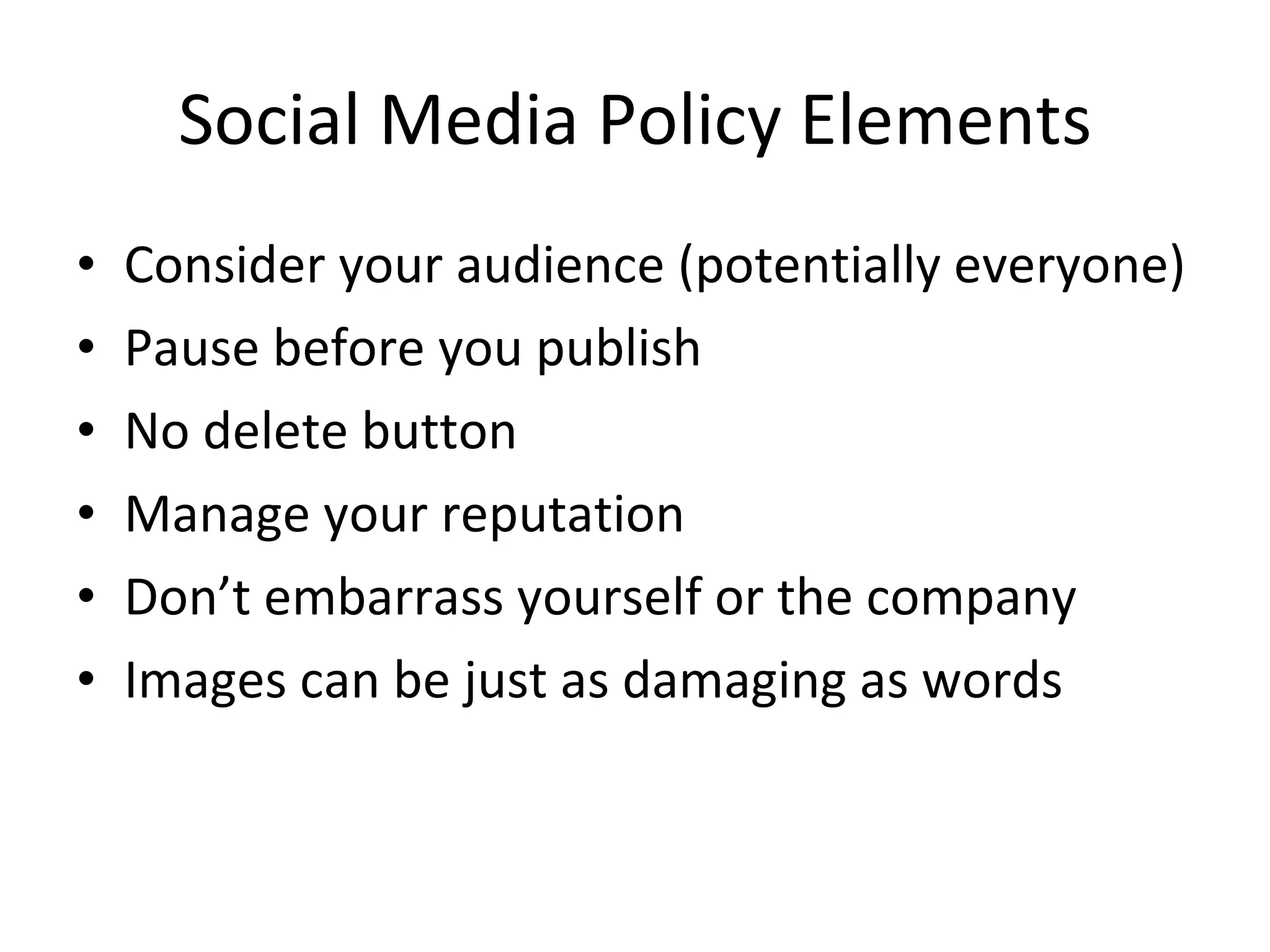 Social Media Policy Elements Consider your audience (potentially everyone) Pause before you publish No delete button Manage your reputation  Don’t embarrass yourself or the company Images can be just as damaging as words 