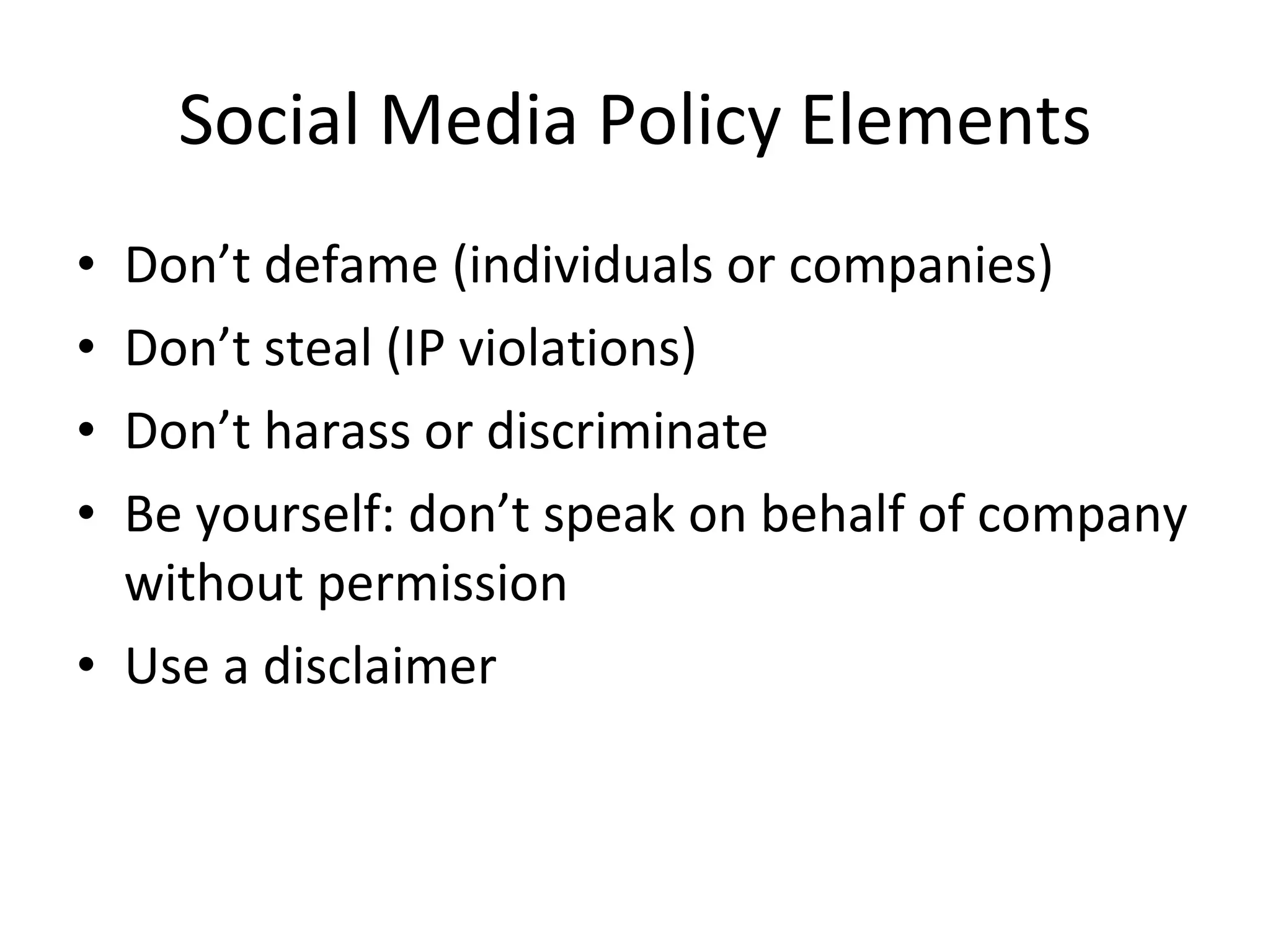Social Media Policy Elements Don’t defame (individuals or companies) Don’t steal (IP violations) Don’t harass or discriminate  Be yourself: don’t speak on behalf of company without permission Use a disclaimer 