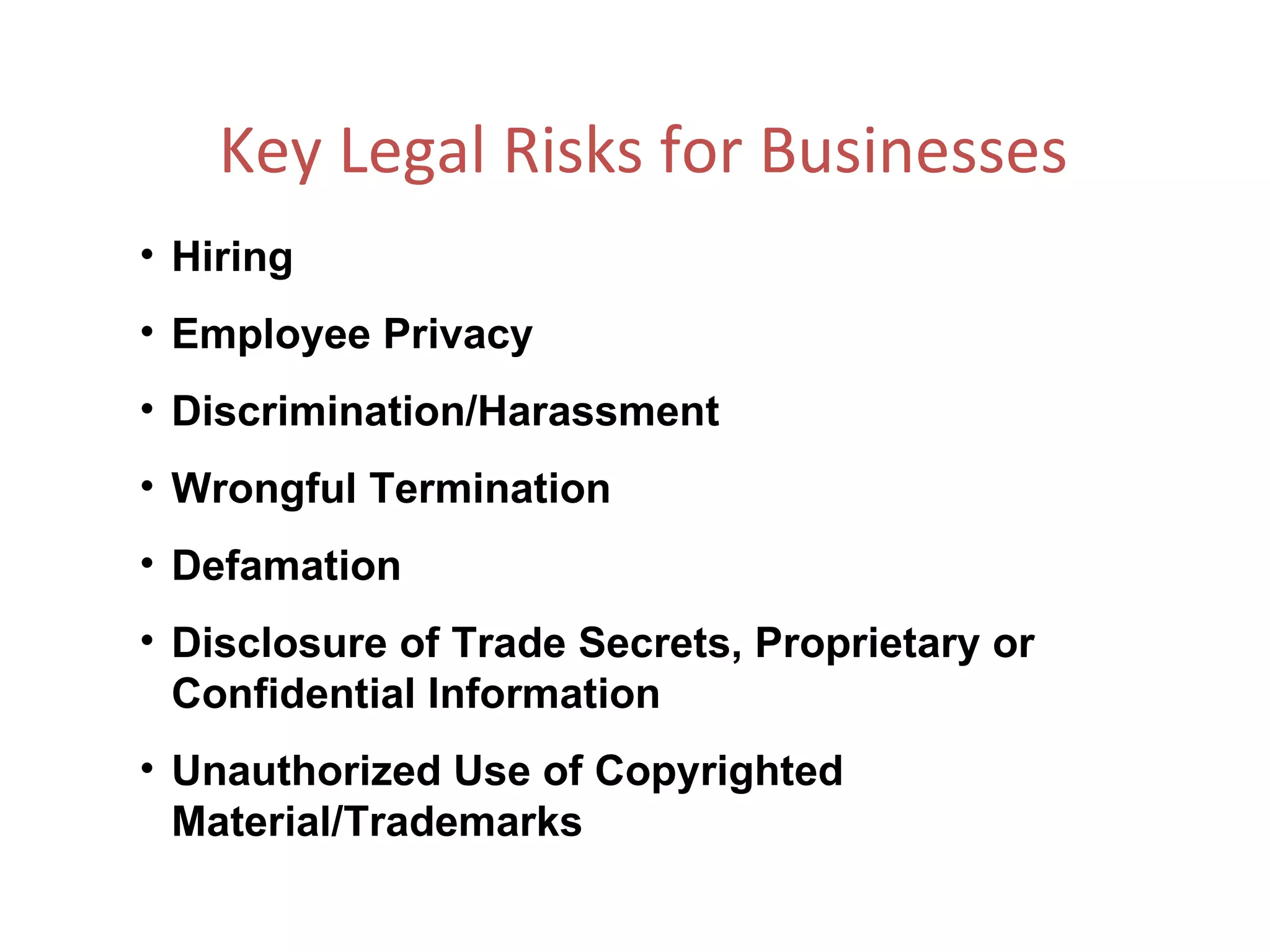 Key Legal Risks for Businesses   Hiring Employee Privacy Discrimination/Harassment Wrongful Termination Defamation Disclosure of Trade Secrets, Proprietary or Confidential Information Unauthorized Use of Copyrighted Material/Trademarks 