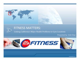 FITNESS MATTERS:
Linking California’s Major Health Problems to Gym Locations
                                                 Presented by: Vicki Chan
 