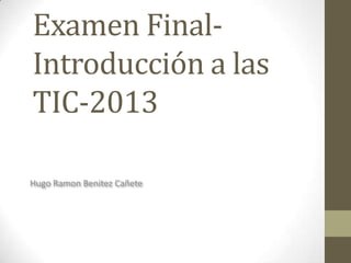 Examen Final-
Introducción a las
TIC-2013
Hugo Ramon Benitez Cañete
 