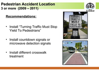 Pedestrian Accident LocationPedestrian Accident Location
3 or more (2009 – 2011)3 or more (2009 – 2011)
Recommendations:
• Install “Turning Traffic Must Stop
Yield To Pedestrians”
• Install countdown signals or
microwave detection signals
• Install different crosswalk
treatment
 