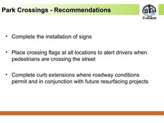 • Complete the installation of signs
• Place crossing flags at all locations to alert drivers when
pedestrians are crossing the street
• Complete curb extensions where roadway conditions
permit and in conjunction with future resurfacing projects
Park Crossings - RecommendationsPark Crossings - Recommendations
 