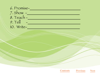 6. Promise-__________________________ 7. Show  -___________________________ 8. Teach -___________________________ 9. Tell  -___________________________ 10.  Write-___________________________ Contents Next Previous 