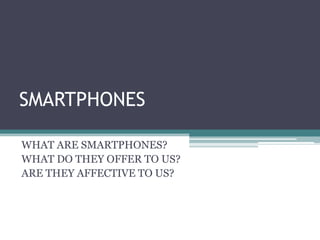 SMARTPHONES  WHAT ARE SMARTPHONES? WHAT DO THEY OFFER TO US? ARE THEY AFFECTIVE TO US?     