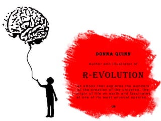 Donna Quinn

      Author and illustrator of



   R-evolution
an eBook that explores the wonders
 of the creation of the universe, the
origin of life on earth and fascinates
at one of its most unusual species…

                  us
 