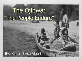 The Ojibwa:  &quot;The People Endure”   By: Kaitlin Elyse Albert 