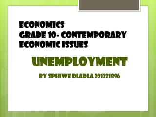 Economics
Grade 10- Contemporary
Economic issues

Unemployment
By Sphiwe Dladla 201221896

 