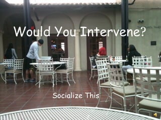 Socialize This Would You Intervene ?   