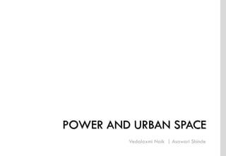 Vedalaxmi Naik | Asawari Shinde
I Urban Design

Semester II 2012-14

POWER AND URBAN SPACE
I Vedalaxmi Naik,

Asawari Shinde

I

Power and Urban Space

I

 