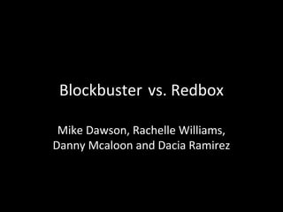 Blockbuster vs. Redbox

 Mike Dawson, Rachelle Williams,
Danny Mcaloon and Dacia Ramirez
 