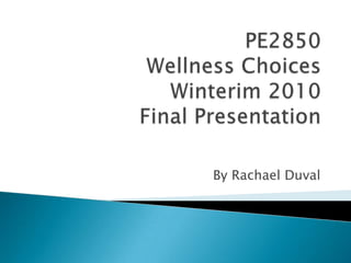 PE2850Wellness ChoicesWinterim 2010Final Presentation By Rachael Duval 