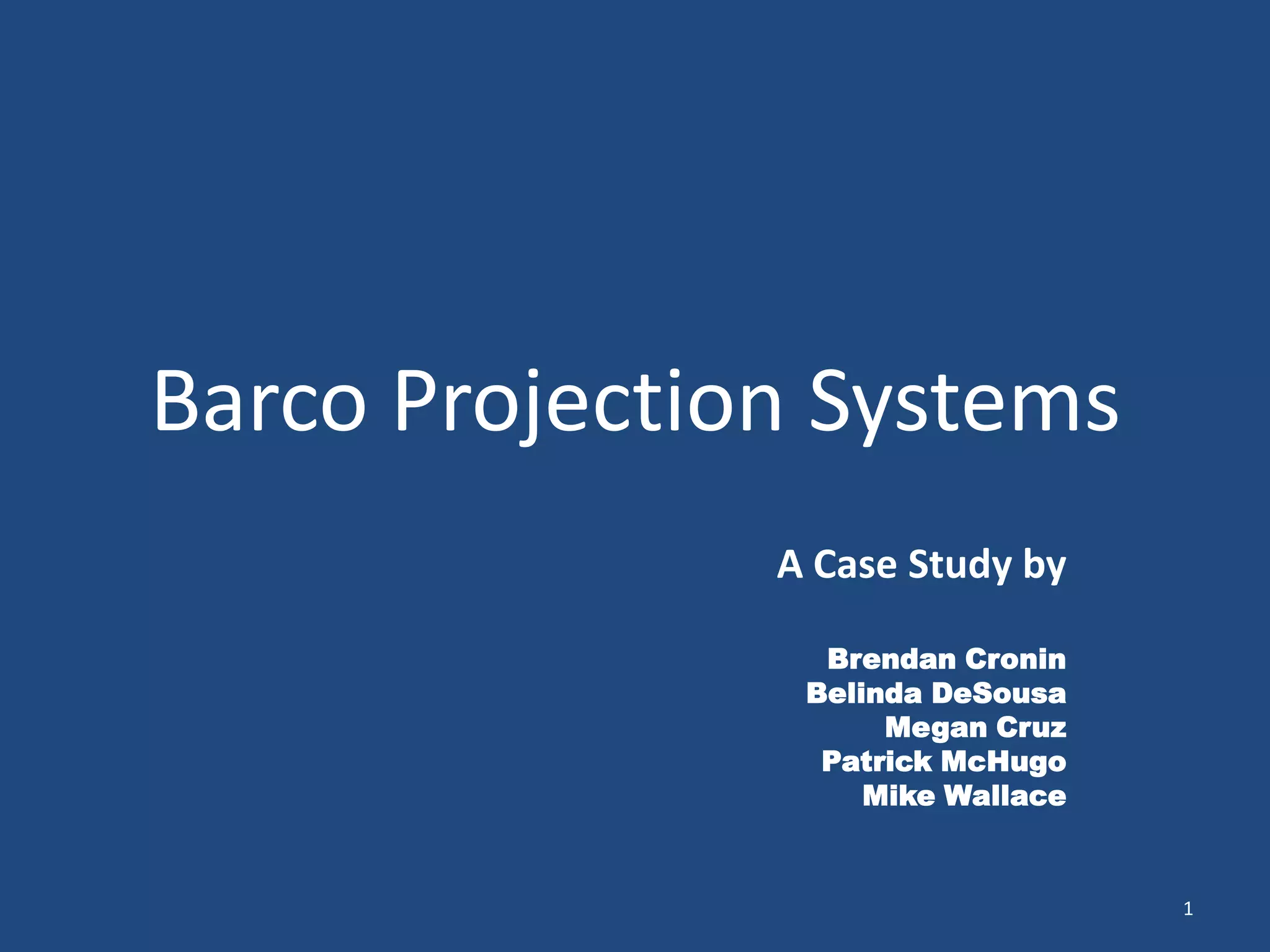 Barco Projection Systems
               A Case Study by

                 Brendan Cronin
                Belinda DeSousa
                     Megan Cruz
                 Patrick McHugo
                    Mike Wallace


                                   1
 