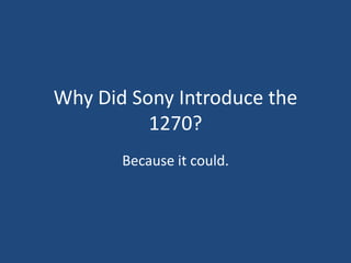 Why Did Sony Introduce the
          1270?
       Because it could.
 