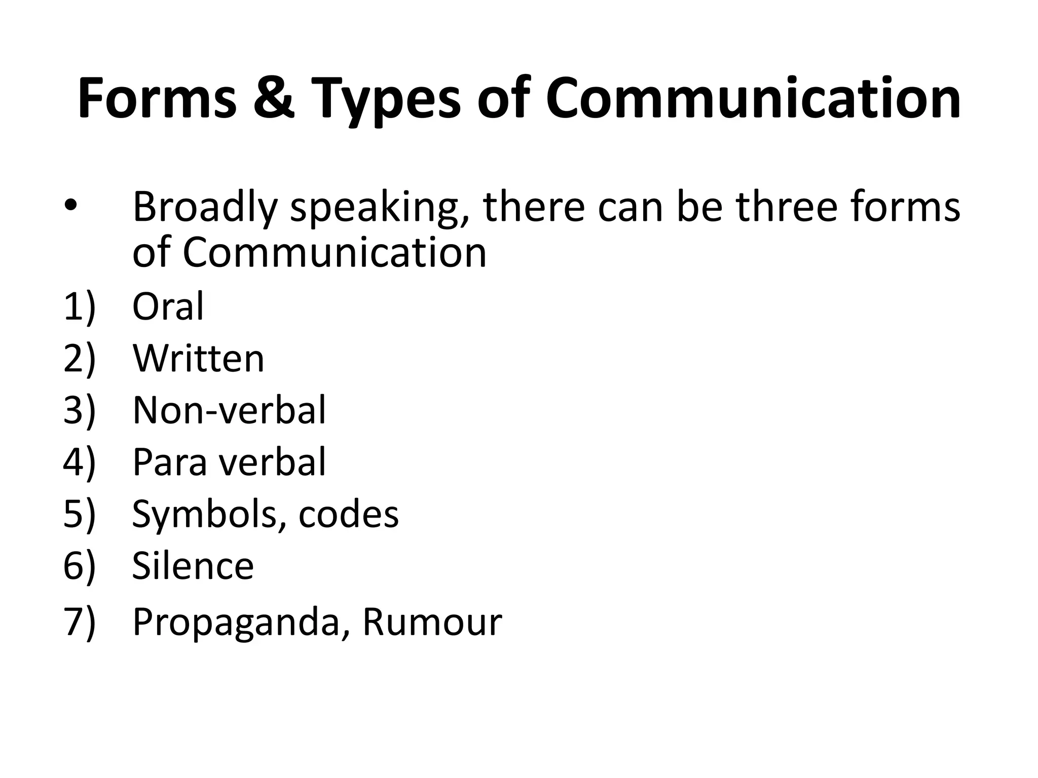 Forms & Types of Communication
•    Broadly speaking, there can be three forms
     of Communication
1)   Oral
2)   Written
3)   Non-verbal
4)   Para verbal
5)   Symbols, codes
6)   Silence
7)   Propaganda, Rumour
 