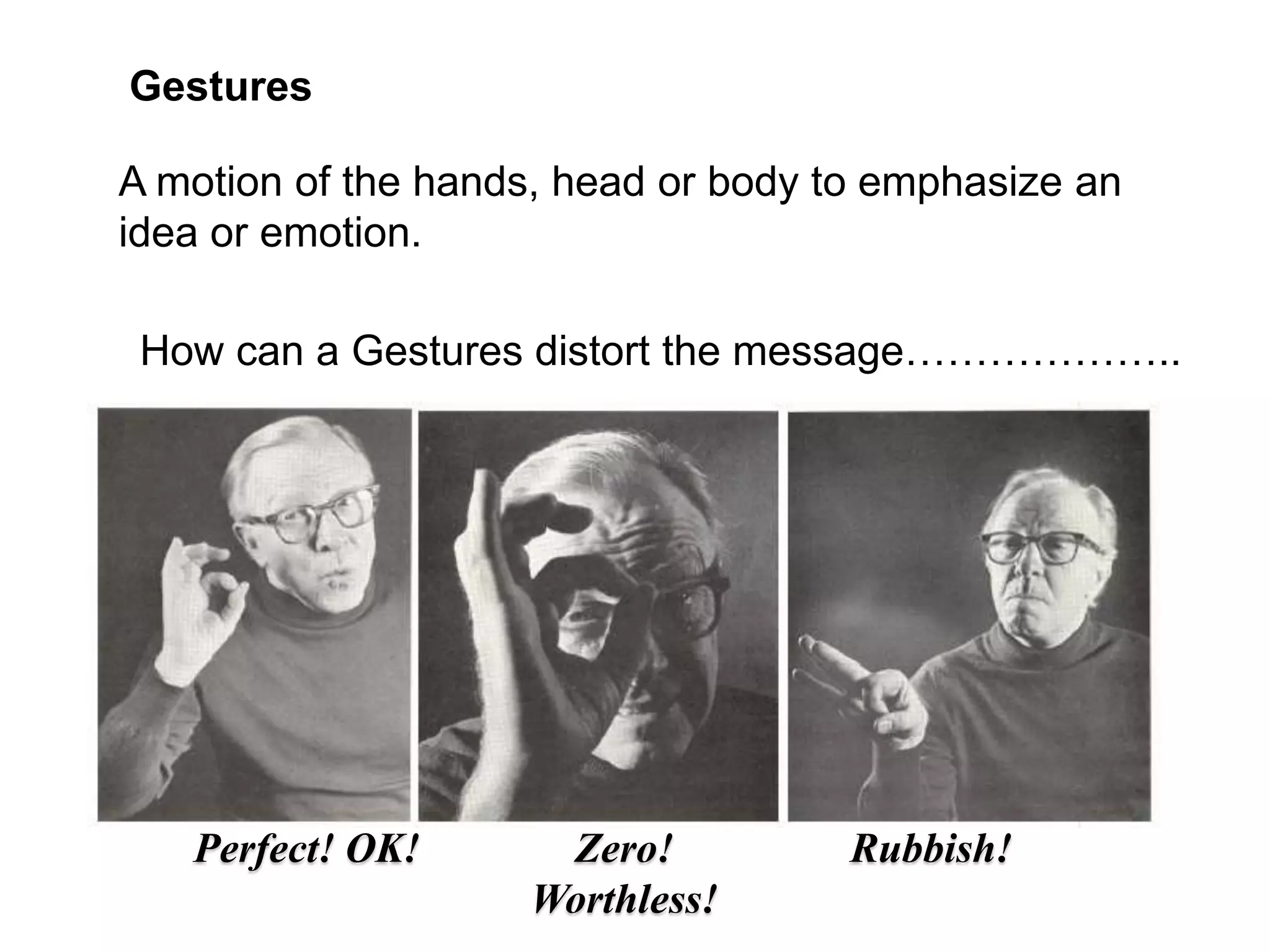 Gestures

A motion of the hands, head or body to emphasize an
idea or emotion.

 How can a Gestures distort the message………………..




   Perfect! OK!      Zero!           Rubbish!
                    Worthless!
 