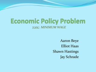 Economic Policy Problem ,[object Object],TOPIC:  MINIMUM WAGE,[object Object],Aaron Beye,[object Object],Elliot Haas,[object Object], Shawn Hastings,[object Object],Jay Schrade ,[object Object]