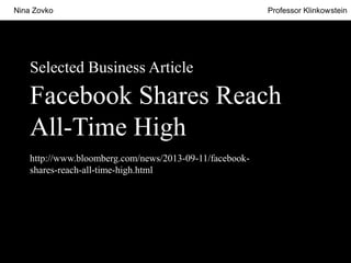 Nina Zovko

Professor Klinkowstein

Selected Business Article

Facebook Shares Reach
All-Time High
http://www.bloomberg.com/news/2013-09-11/facebookshares-reach-all-time-high.html

 