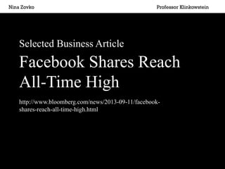  	
  	
  	
   Nina Zovko

Professor Klinkowstein

Selected Business Article

Facebook Shares Reach
All-Time High
http://www.bloomberg.com/news/2013-09-11/facebookshares-reach-all-time-high.html

 