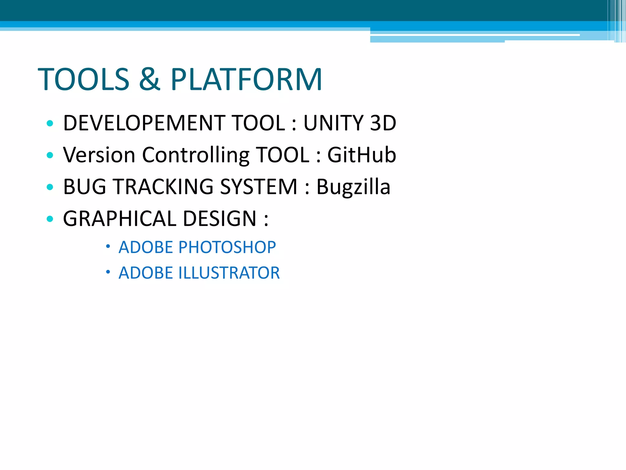 TOOLS & PLATFORM
• DEVELOPEMENT TOOL : UNITY 3D
• Version Controlling TOOL : GitHub
• BUG TRACKING SYSTEM : Bugzilla
• GRAPHICAL DESIGN :
 ADOBE PHOTOSHOP
 ADOBE ILLUSTRATOR
 